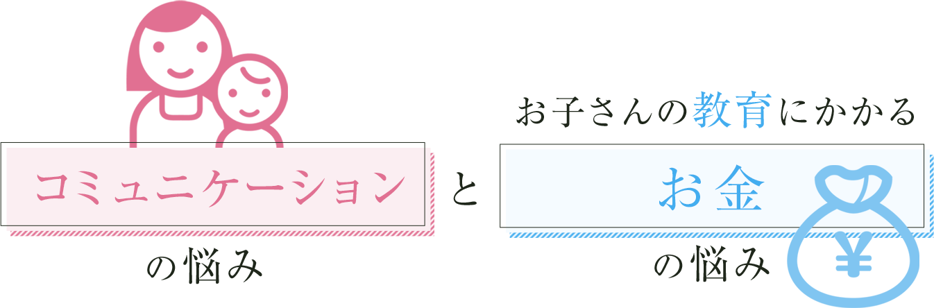 コミュニケーションの悩みとお子さんの教育にかかるお金の悩み